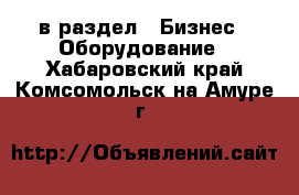  в раздел : Бизнес » Оборудование . Хабаровский край,Комсомольск-на-Амуре г.